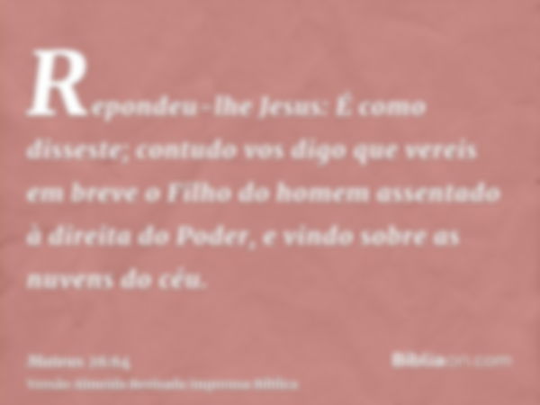 Repondeu-lhe Jesus: É como disseste; contudo vos digo que vereis em breve o Filho do homem assentado à direita do Poder, e vindo sobre as nuvens do céu.