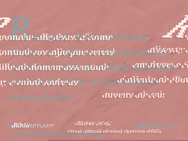 Repondeu-lhe Jesus: É como disseste; contudo vos digo que vereis em breve o Filho do homem assentado à direita do Poder, e vindo sobre as nuvens do céu.