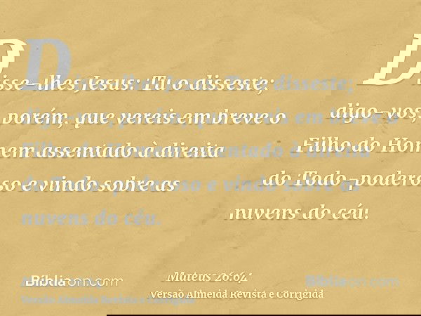 Disse-lhes Jesus: Tu o disseste; digo-vos, porém, que vereis em breve o Filho do Homem assentado à direita do Todo-poderoso e vindo sobre as nuvens do céu.