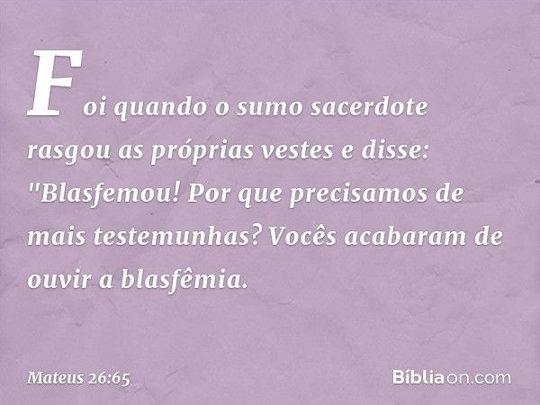 Foi quando o sumo sacerdote rasgou as próprias vestes e disse: "Blasfemou! Por que precisamos de mais testemunhas? Vocês acabaram de ouvir a blasfêmia. -- Mateu