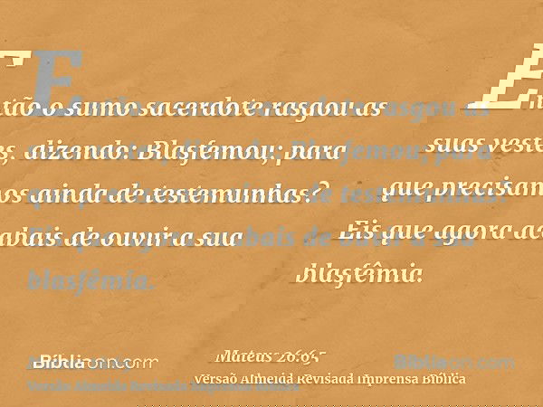 Então o sumo sacerdote rasgou as suas vestes, dizendo: Blasfemou; para que precisamos ainda de testemunhas? Eis que agora acabais de ouvir a sua blasfêmia.