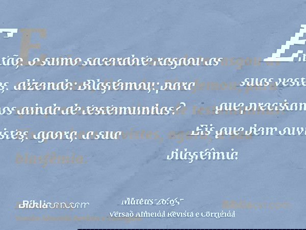Então, o sumo sacerdote rasgou as suas vestes, dizendo: Blasfemou; para que precisamos ainda de testemunhas? Eis que bem ouvistes, agora, a sua blasfêmia.