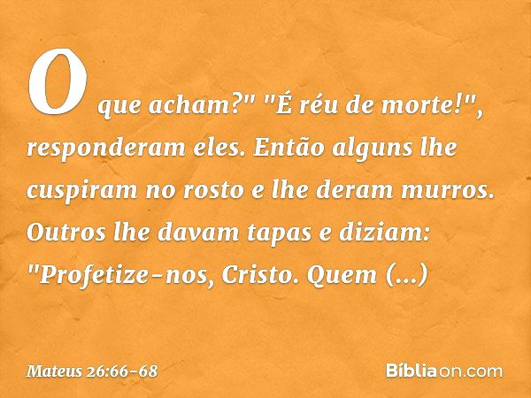 O que acham?"
"É réu de morte!", responderam eles. Então alguns lhe cuspiram no rosto e lhe deram murros. Outros lhe davam tapas e diziam: "Profetize-nos, Crist