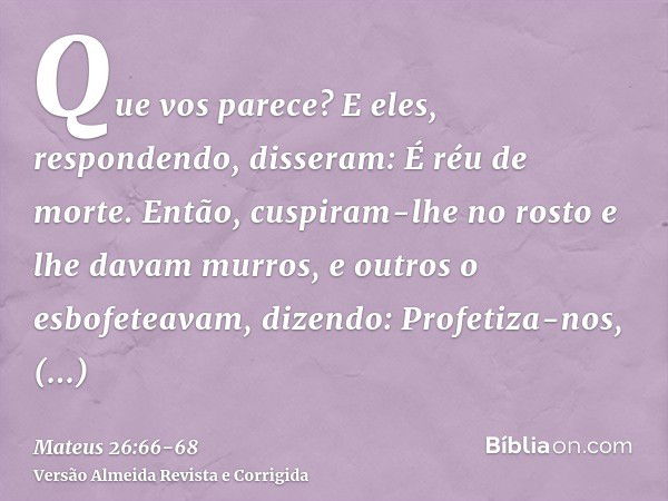 Que vos parece? E eles, respondendo, disseram: É réu de morte.Então, cuspiram-lhe no rosto e lhe davam murros, e outros o esbofeteavam,dizendo: Profetiza-nos, C