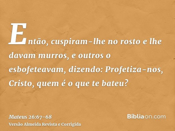 Então, cuspiram-lhe no rosto e lhe davam murros, e outros o esbofeteavam,dizendo: Profetiza-nos, Cristo, quem é o que te bateu?