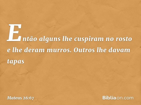 Então alguns lhe cuspiram no rosto e lhe deram murros. Outros lhe davam tapas -- Mateus 26:67