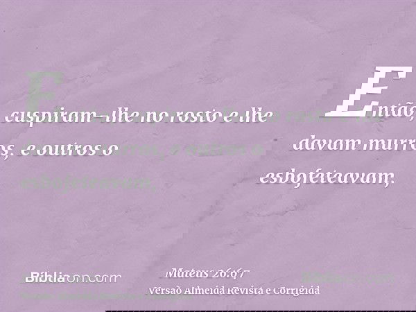 Então, cuspiram-lhe no rosto e lhe davam murros, e outros o esbofeteavam,