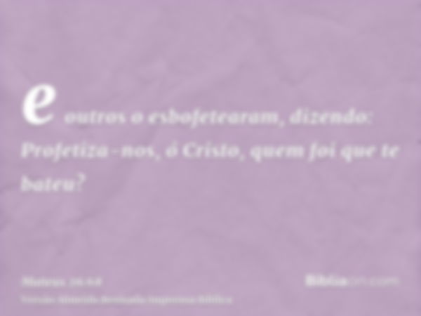 e outros o esbofetearam, dizendo: Profetiza-nos, ó Cristo, quem foi que te bateu?