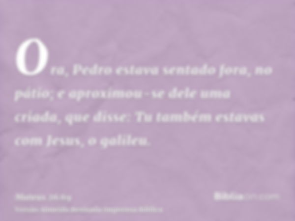 Ora, Pedro estava sentado fora, no pátio; e aproximou-se dele uma criada, que disse: Tu também estavas com Jesus, o galileu.