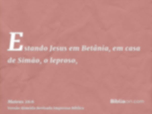 Estando Jesus em Betânia, em casa de Simão, o leproso,