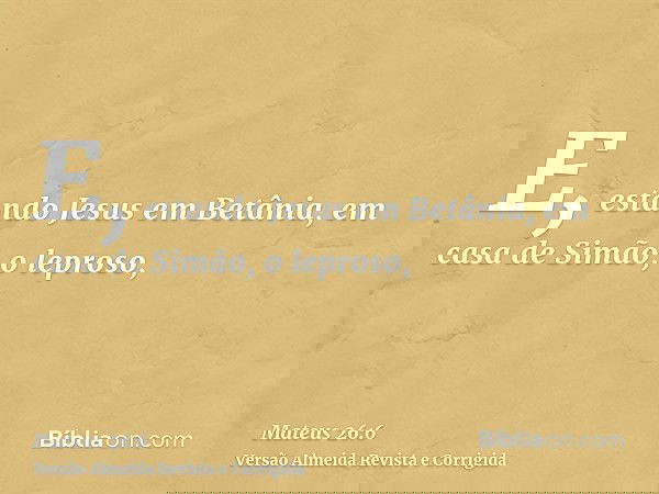 E, estando Jesus em Betânia, em casa de Simão, o leproso,