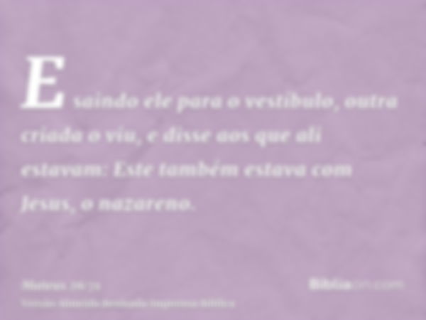 E saindo ele para o vestíbulo, outra criada o viu, e disse aos que ali estavam: Este também estava com Jesus, o nazareno.