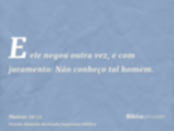 E ele negou outra vez, e com juramento: Não conheço tal homem.