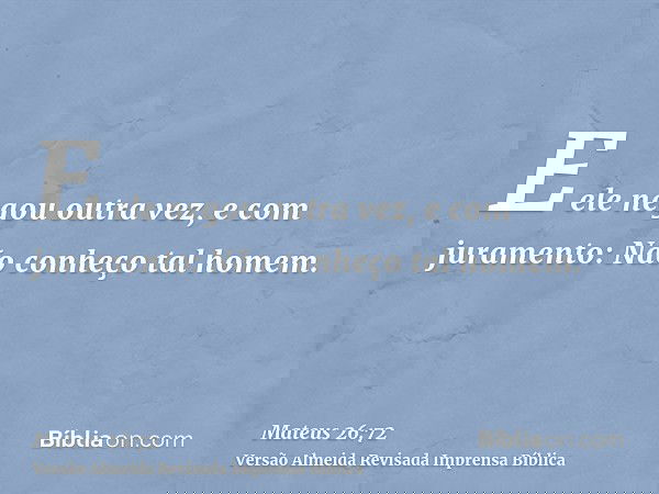 E ele negou outra vez, e com juramento: Não conheço tal homem.