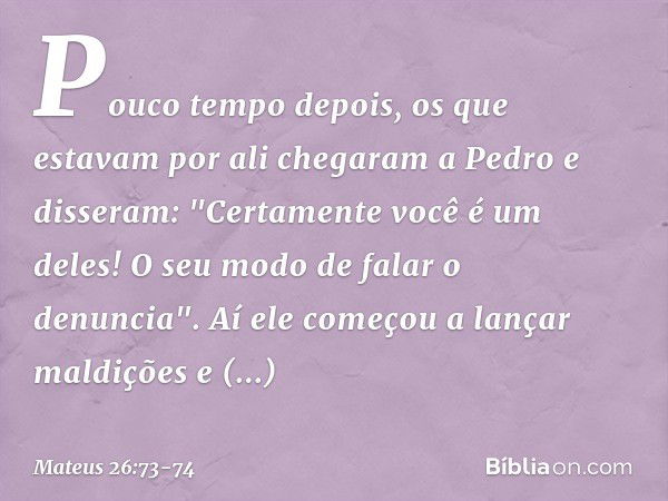 Pouco tempo depois, os que estavam por ali chegaram a Pedro e disseram: "Certamente você é um deles! O seu modo de falar o denuncia". Aí ele começou a lançar ma