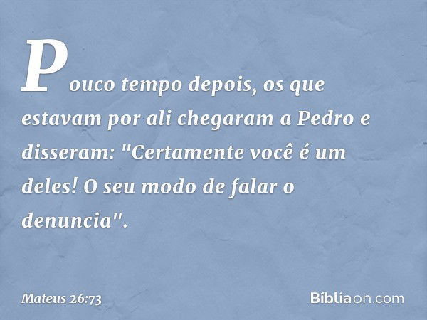 Pouco tempo depois, os que estavam por ali chegaram a Pedro e disseram: "Certamente você é um deles! O seu modo de falar o denuncia". -- Mateus 26:73