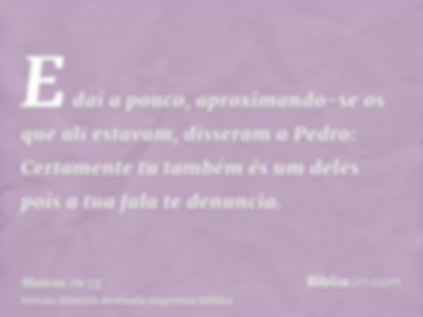 E daí a pouco, aproximando-se os que ali estavam, disseram a Pedro: Certamente tu também és um deles pois a tua fala te denuncia.