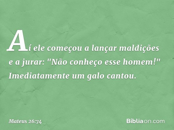 Aí ele começou a lançar maldições e a jurar: "Não conheço esse homem!"
Imediatamente um galo cantou. -- Mateus 26:74