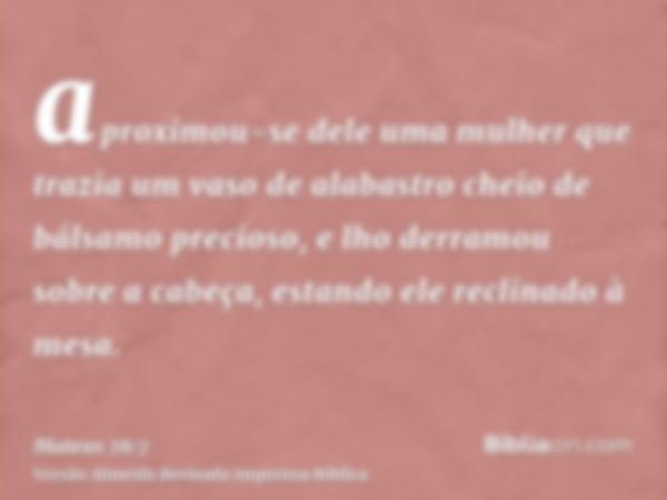 aproximou-se dele uma mulher que trazia um vaso de alabastro cheio de bálsamo precioso, e lho derramou sobre a cabeça, estando ele reclinado à mesa.