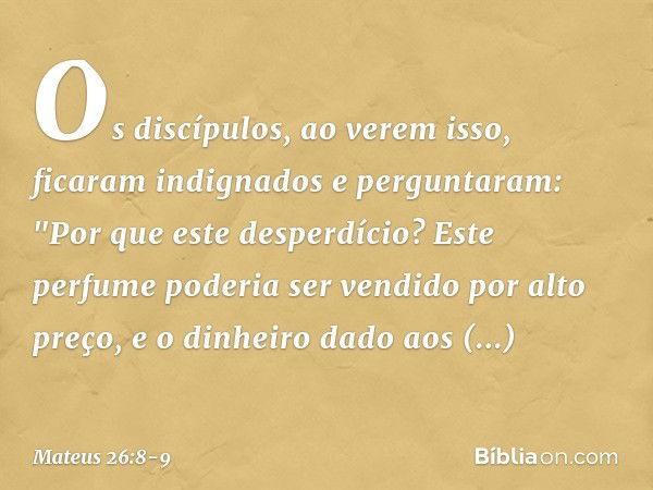 Os discípulos, ao verem isso, ficaram indignados e perguntaram: "Por que este desperdício? Este perfume poderia ser vendido por alto preço, e o dinheiro dado ao