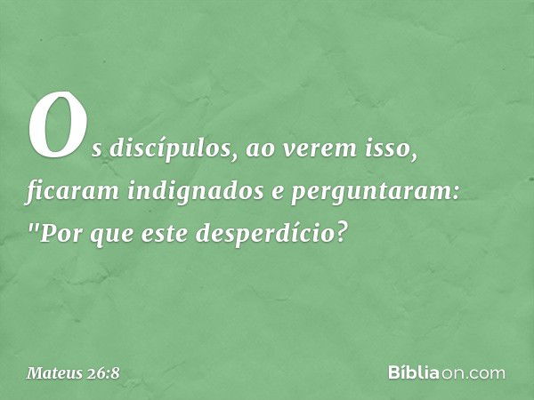 Os discípulos, ao verem isso, ficaram indignados e perguntaram: "Por que este desperdício? -- Mateus 26:8