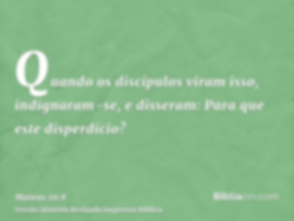 Quando os discípulos viram isso, indignaram-se, e disseram: Para que este disperdício?