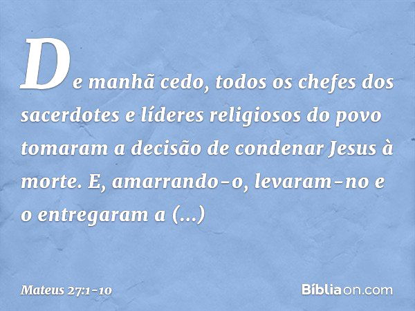 De manhã cedo, todos os chefes dos sacerdotes e líderes religiosos do povo tomaram a decisão de condenar Jesus à morte. E, amarrando-o, levaram-no e o entregara