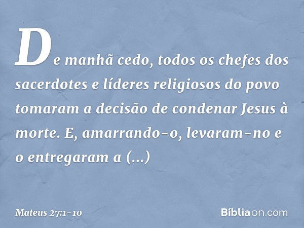 De manhã cedo, todos os chefes dos sacerdotes e líderes religiosos do povo tomaram a decisão de condenar Jesus à morte. E, amarrando-o, levaram-no e o entregara