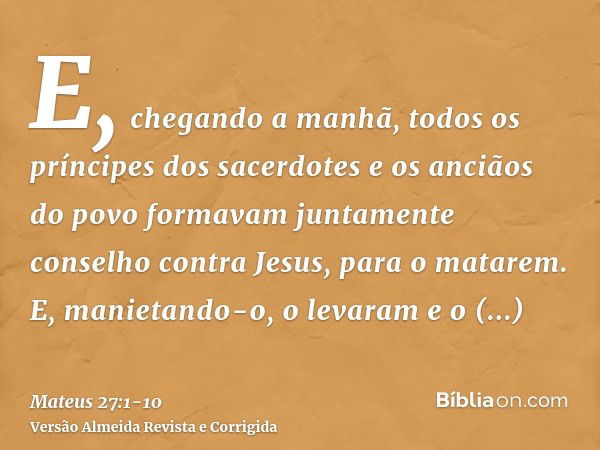 E, chegando a manhã, todos os príncipes dos sacerdotes e os anciãos do povo formavam juntamente conselho contra Jesus, para o matarem.E, manietando-o, o levaram