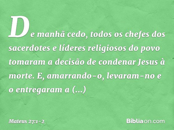 De manhã cedo, todos os chefes dos sacerdotes e líderes religiosos do povo tomaram a decisão de condenar Jesus à morte. E, amarrando-o, levaram-no e o entregara