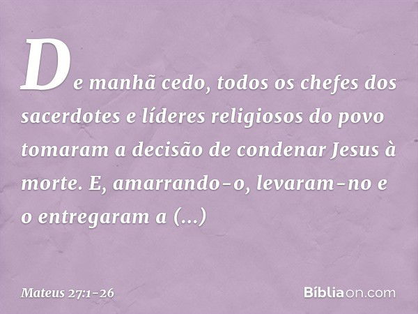 De manhã cedo, todos os chefes dos sacerdotes e líderes religiosos do povo tomaram a decisão de condenar Jesus à morte. E, amarrando-o, levaram-no e o entregara