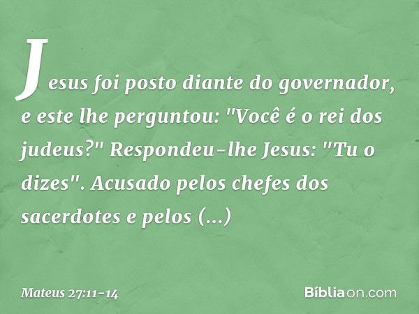 Jesus foi posto diante do governador, e este lhe perguntou: "Você é o rei dos judeus?"
Respondeu-lhe Jesus: "Tu o dizes". Acusado pelos chefes dos sacerdotes e 