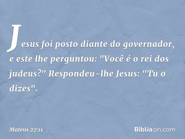 Jesus foi posto diante do governador, e este lhe perguntou: "Você é o rei dos judeus?"
Respondeu-lhe Jesus: "Tu o dizes". -- Mateus 27:11