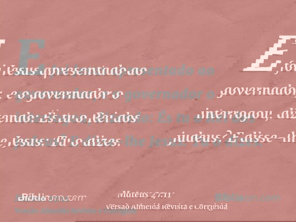 E foi Jesus apresentado ao governador, e o governador o interrogou, dizendo: És tu o Rei dos judeus? E disse-lhe Jesus: Tu o dizes.