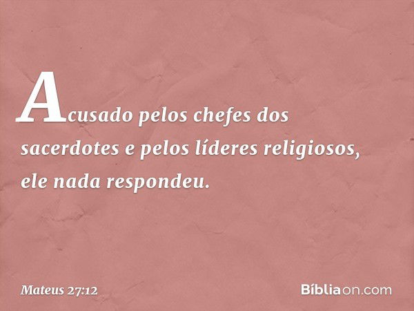 Acusado pelos chefes dos sacerdotes e pelos líderes religiosos, ele nada respondeu. -- Mateus 27:12