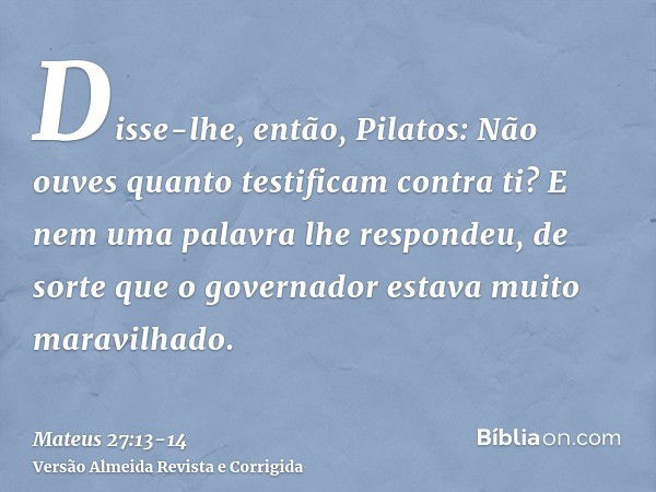 Disse-lhe, então, Pilatos: Não ouves quanto testificam contra ti?E nem uma palavra lhe respondeu, de sorte que o governador estava muito maravilhado.