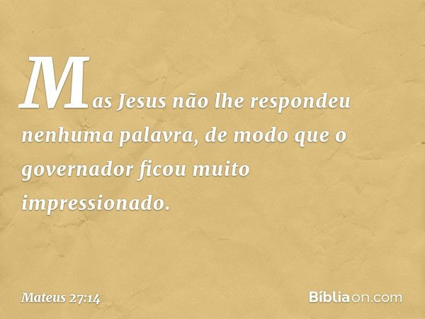 Mas Jesus não lhe respondeu nenhuma palavra, de modo que o governador ficou muito impressionado. -- Mateus 27:14