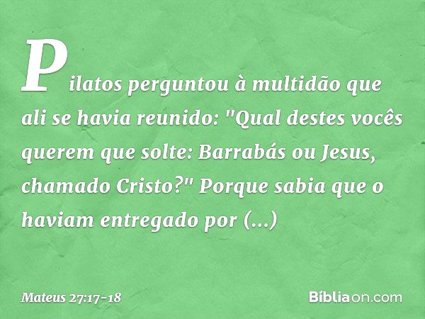 Pilatos perguntou à multidão que ali se havia reunido: "Qual destes vocês querem que solte: Barrabás ou Jesus, chamado Cristo?" Porque sabia que o haviam entreg