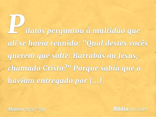 Pilatos perguntou à multidão que ali se havia reunido: "Qual destes vocês querem que solte: Barrabás ou Jesus, chamado Cristo?" Porque sabia que o haviam entreg