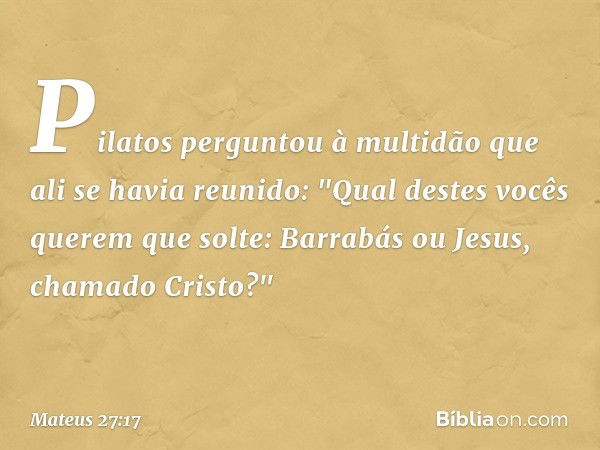 Pilatos perguntou à multidão que ali se havia reunido: "Qual destes vocês querem que solte: Barrabás ou Jesus, chamado Cristo?" -- Mateus 27:17