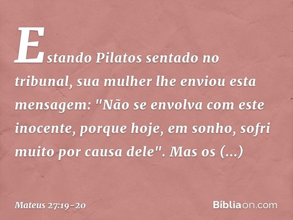 Estando Pilatos sentado no tribunal, sua mulher lhe enviou esta mensagem: "Não se envolva com este inocente, porque hoje, em sonho, sofri muito por causa dele".