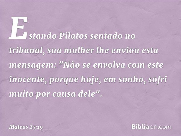 Estando Pilatos sentado no tribunal, sua mulher lhe enviou esta mensagem: "Não se envolva com este inocente, porque hoje, em sonho, sofri muito por causa dele".