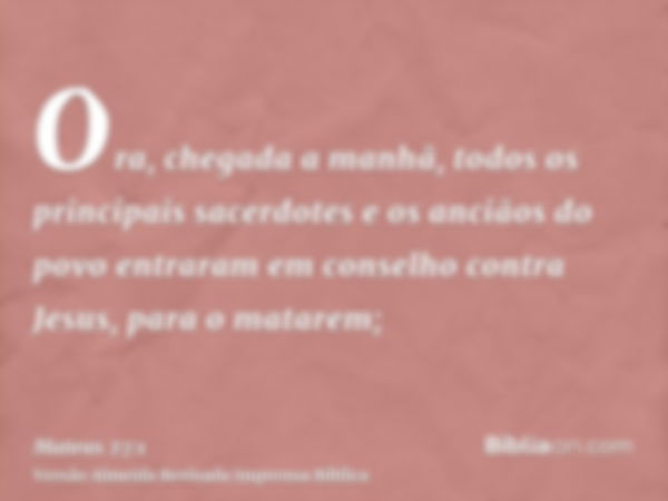 Ora, chegada a manhã, todos os principais sacerdotes e os anciãos do povo entraram em conselho contra Jesus, para o matarem;