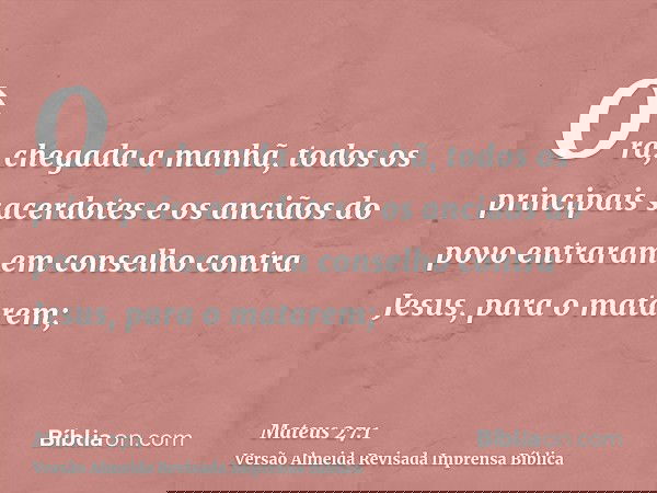 Ora, chegada a manhã, todos os principais sacerdotes e os anciãos do povo entraram em conselho contra Jesus, para o matarem;