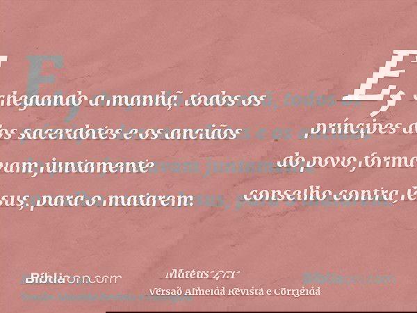 E, chegando a manhã, todos os príncipes dos sacerdotes e os anciãos do povo formavam juntamente conselho contra Jesus, para o matarem.
