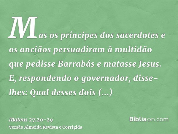 Mas os príncipes dos sacerdotes e os anciãos persuadiram à multidão que pedisse Barrabás e matasse Jesus.E, respondendo o governador, disse-lhes: Qual desses do