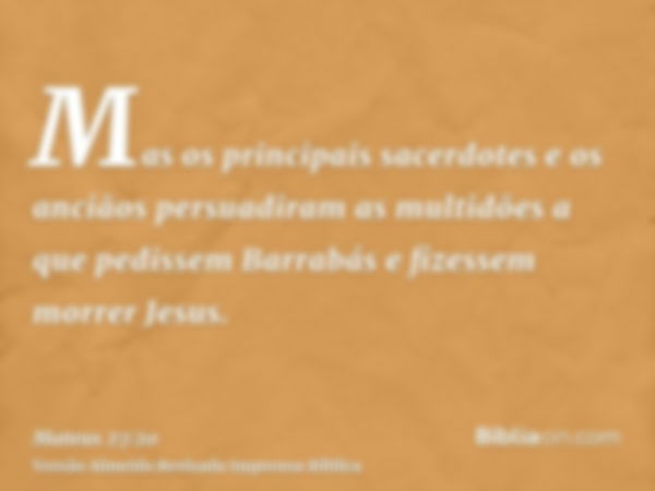 Mas os principais sacerdotes e os anciãos persuadiram as multidões a que pedissem Barrabás e fizessem morrer Jesus.