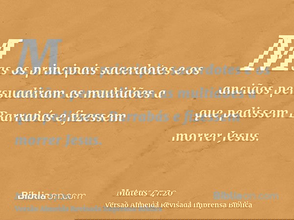 Mas os principais sacerdotes e os anciãos persuadiram as multidões a que pedissem Barrabás e fizessem morrer Jesus.