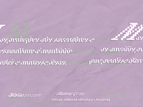 Mas os príncipes dos sacerdotes e os anciãos persuadiram à multidão que pedisse Barrabás e matasse Jesus.