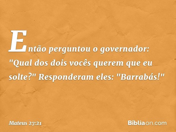 Então perguntou o governador: "Qual dos dois vocês querem que eu solte?"
Responderam eles: "Barrabás!" -- Mateus 27:21
